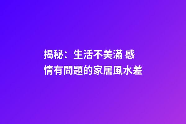 揭秘：生活不美滿 感情有問題的家居風水差
